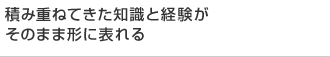積み重ねてきた知識と経験がそのまま形に表れる